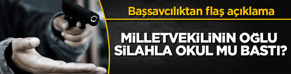 Milletvekilinin oğlu silahla okul mu bastı? Başsavcılıktan flaş açıklama