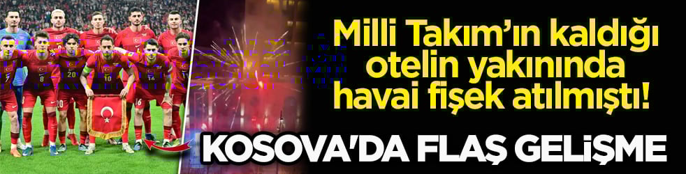 Milli Takım’ın kaldığı otelin yakınında havai fişek atılmıştı! Kosova'da flaş gelişme