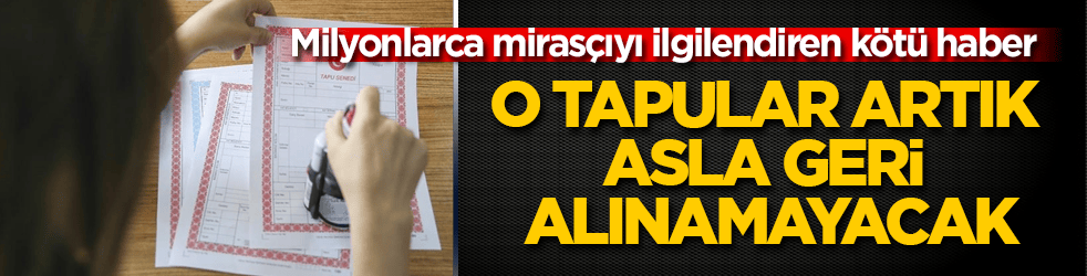 Milyonlarca mirasçıyı ilgilendiren kötü haber: O tapular artık asla geri alınamayacak