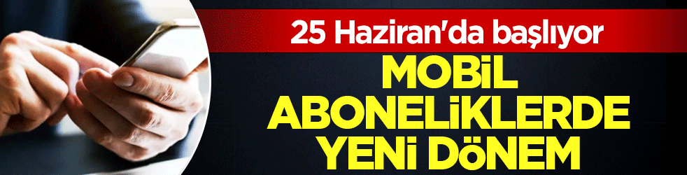 Mobil aboneliklerde yeni dönem: 25 Haziran'da başlıyor
