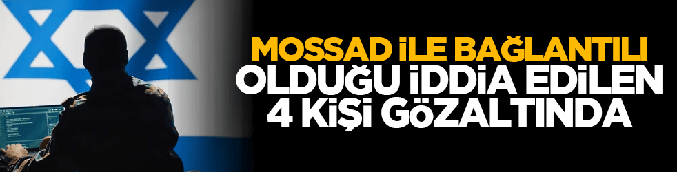 Mossad ile bağlantılı olduğu iddia edilen 4 kişi gözaltında