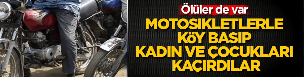 Motosikletlerle köy basıp kadın ve çocukları kaçırdılar! Ölüler de var