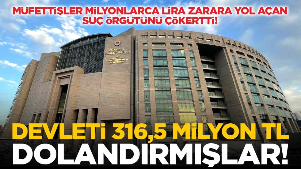 Müfettişler milyonlarca lira zarara yol açan suç örgütünü çökertti! Devleti 316,5 milyon TL dolandırmışlar!