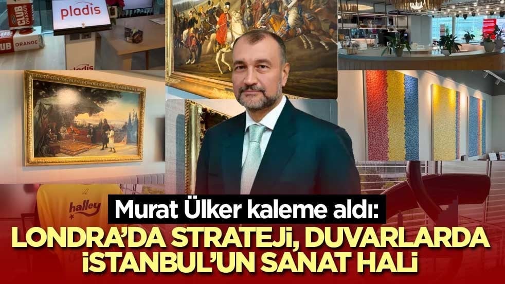 Murat Ülker yazdı: Londra’da strateji, duvarlarda İstanbul’un sanat hali