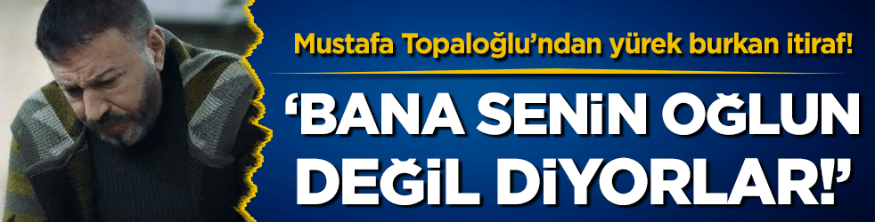 Mustafa Topaloğlu'nun itirafı yürek burktu: Senin oğlun değil diyorlar!