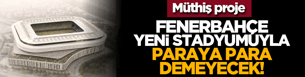 Müthiş proje: Fenerbahçe, yeni stadyumuyla paraya para demeyecek!