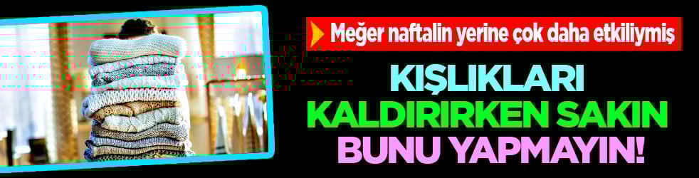 Naftalinin kimyasal kokusu yerine... Kışlıkları kaldırırken sakın yapmayın!