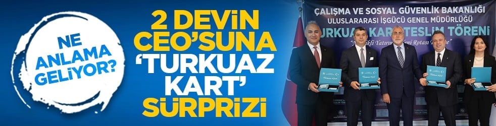 Ne anlama geliyor? 2 devin ceo’suna ‘Turkuaz kart’ sürprizi