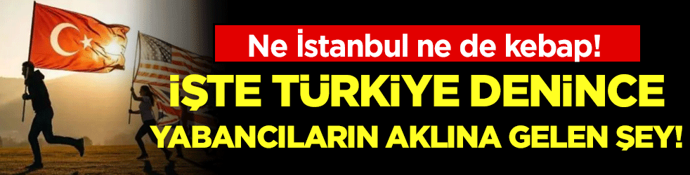 Ne İstanbul ne de kebap! İşte Türkiye denince yabancıların aklına gelen şey!