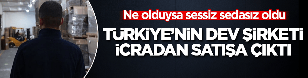 Ne olduysa sessiz sedasız oldu! Türkiye’nin dev şirketi, icradan satışa çıktı