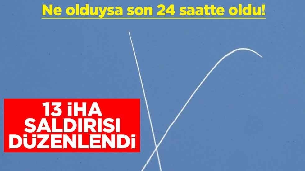 Ne olduysa son 24 saatte oldu! 13 İHA saldırısı düzenlendi