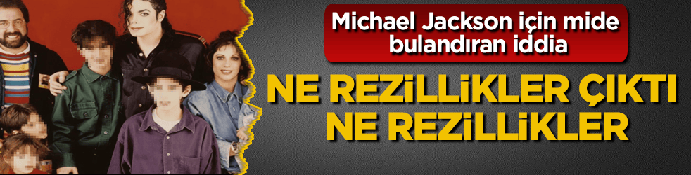 Ne rezillikler çıktı ne rezillikler... Gizli ailesinden Michael Jackson için mide bulandıran cinsel istismar iddiası
