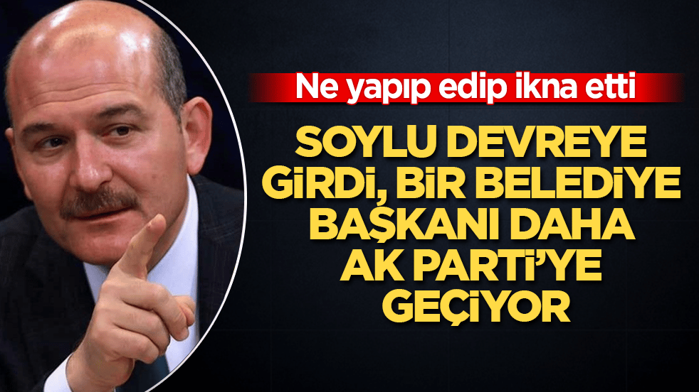 Ne yapıp edip ikna etti! Süleyman Soylu devreye girdi, bir belediye başkanı daha AK Parti’ye geçiyor