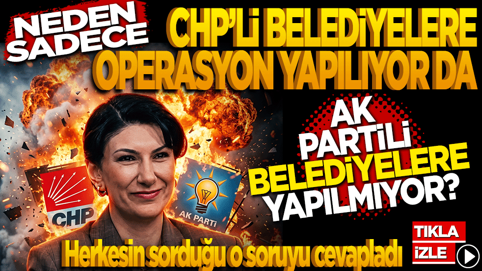 Neden sadece CHP’li belediyelere operasyon yapılıyor da AK Partili belediyelere yapılmıyor?