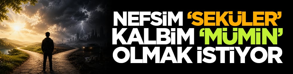 Nefsim "seküler", kalbim "mümin" olmak istiyor