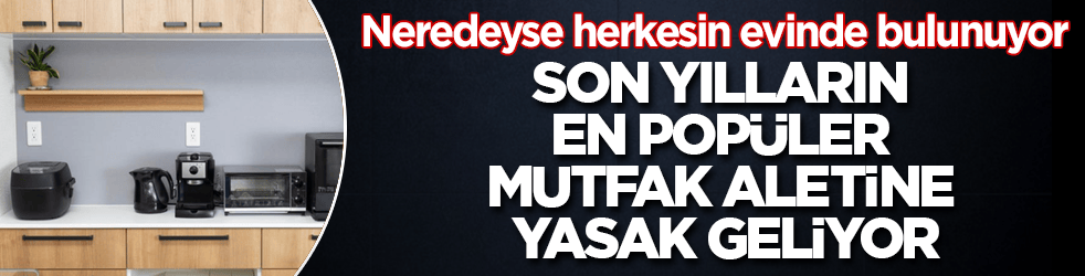 Neredeyse herkesin evinde bulunuyor! Son yılların en popüler mutfak aletine yasak geliyor