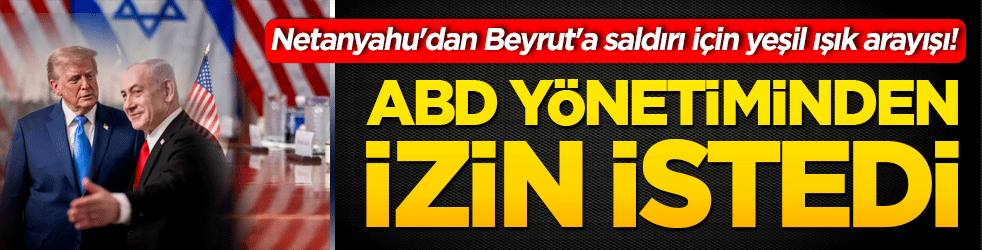 Netanyahu'dan Beyrut'a saldırı için yeşil ışık arayışı! ABD yönetiminden izin istedi