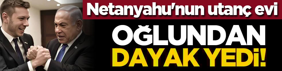 Netanyahu'nun utanç evi: Oğlundan dayak yedi!