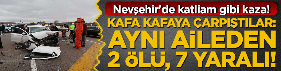Nevşehir'de katliam gibi kaza! Kafa kafaya çarpıştılar: Aynı aileden 2 ölü, 7 yaralı!
