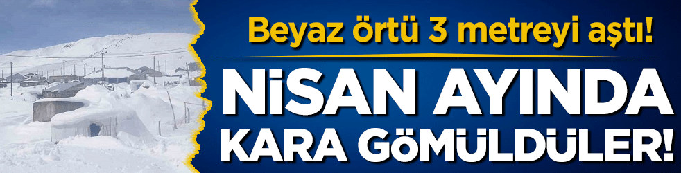 Nisan ayında kara gömüldüler: Beyaz örtü 3 metreyi aştı!