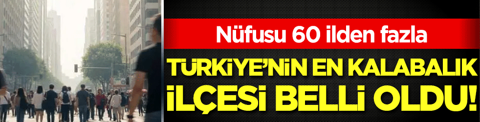Nüfusu 60 ilden fazla: İşte Türkiye'nin en kalabalık ilçesi!