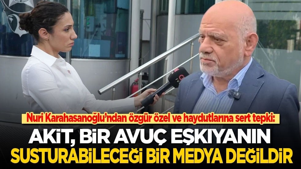 Nuri Karahasanoğlu’ndan Özgür Özel ve haydutlarına sert tepki: Akit, bir avuç eşkıyanın susturabileceği bir medya değildir!