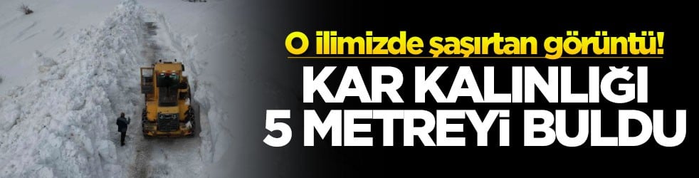 O ilimizde şaşırtan görüntü! Kar kalınlığı 5 metreyi buldu