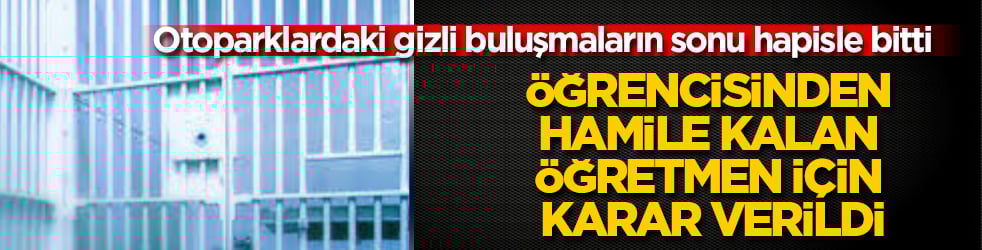 Öğrencisinden hamile kalan öğretmen için karar verildi! Otoparklardaki gizli buluşmaların sonu hapisle bitti