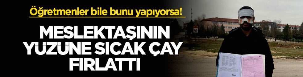 Öğretmenler bile bunu yapıyorsa! Meslektaşının yüzüne sıcak çay fırlattı
