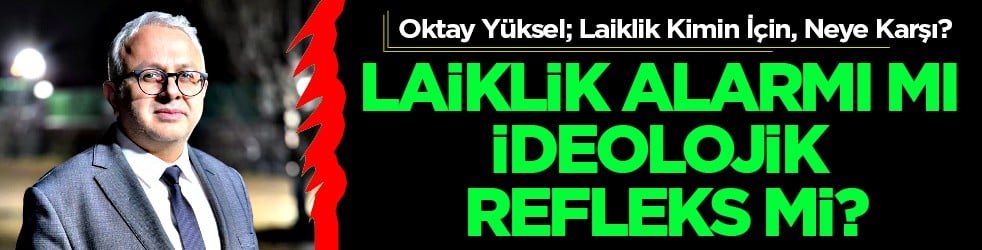 Oktay Yüksel; Laiklik Kimin İçin, Neye Karşı? Laiklik Alarmı mı, İdeolojik Refleks mi?