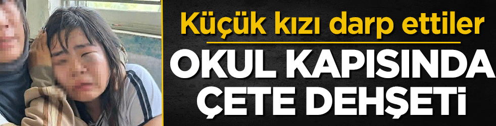 Okul kapısında çete dehşeti: Sınav çıkışı küçük kızı darp ettiler
