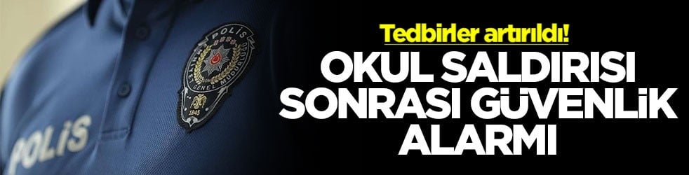 Okul saldırısı sonrası güvenlik alarmı! Tedbirler artırıldı