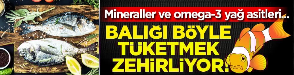 Omega-3 yağ asitleri ve mineraller... Balığı böyle tüketmek zehirliyor... Bekletmeden tüketin
