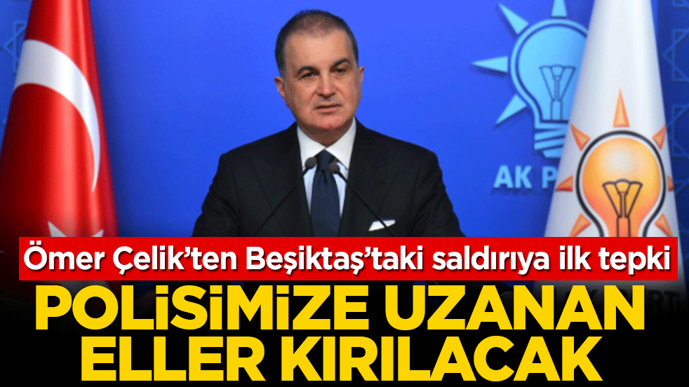Ömer Çelik’ten Beşiktaş’taki saldırıya ilk tepki: Polisimize uzanan eller kırılacak