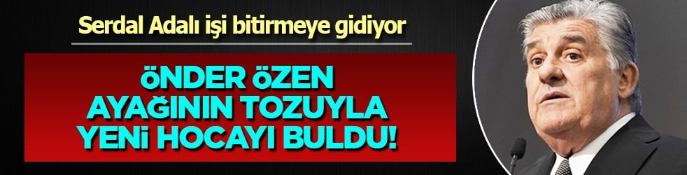 Önder Özen ayağının tozuyla yeni hocayı buldu! Serdal Adalı işi bitirmeye gidiyor