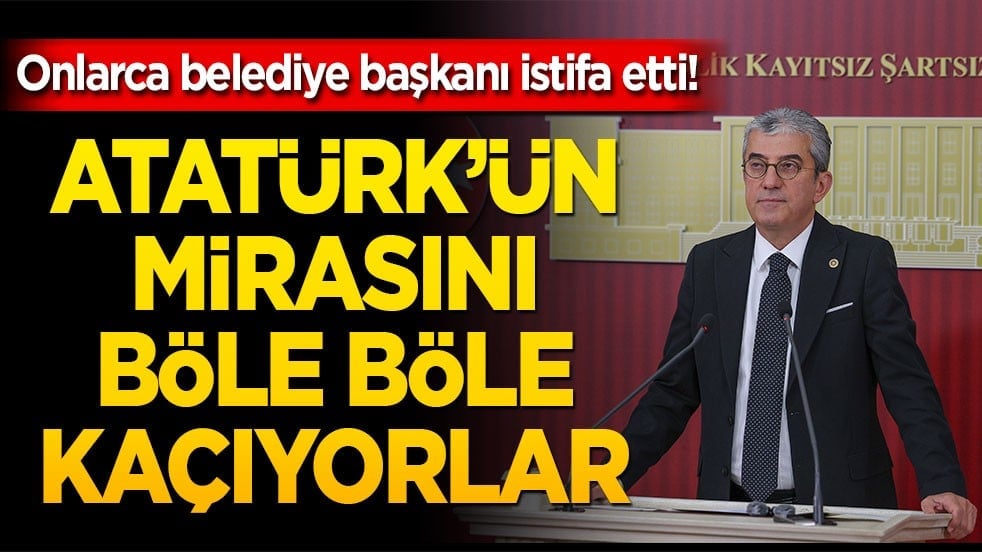 Onlarca belediye başkanı istifa etti! Atatürk’ün mirasını böle böle kaçıyorlar