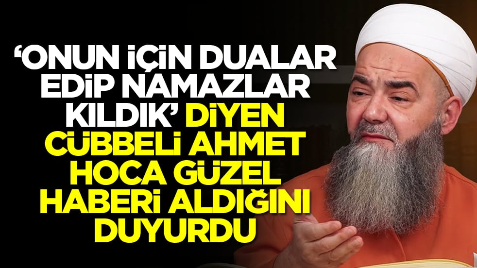'Onun için dualar edip namazlar kıldık' diyen Cübbeli Ahmet Hoca güzel haberi aldığını duyurdu
