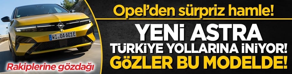 Opel’den sürpriz hamle! Yeni Astra Türkiye yollarına iniyor! Gözler bu modelde!