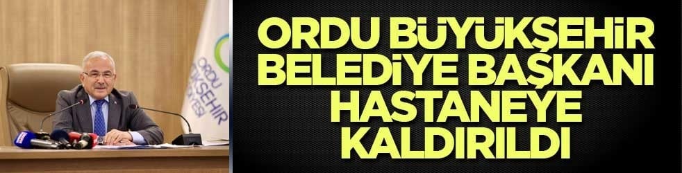 Ordu Büyükşehir Belediye Başkanı Güler hastaneye kaldırıldı