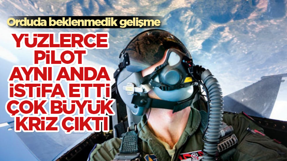 Orduda beklenmedik gelişme! Yüzlerce pilot aynı anda istifa etti, çok büyük kriz çıktı