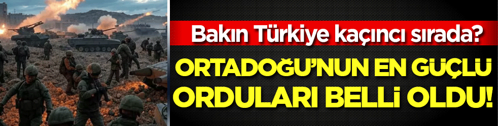 Ortadoğu'nun en güçlü orduları belli oldu! Türkiye kaçıncı sırada?