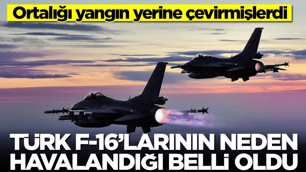 Ortalığı yangın yerine çevirmişlerdi: Türk F-16'larının neden havalandığı belli oldu