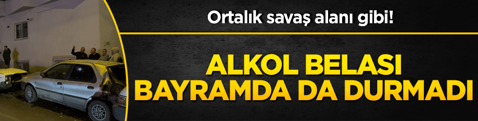 Ortalık savaş alanı gibi! Alkol belası bayramda da durmadı