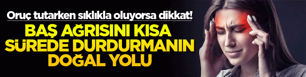 Oruç tutarken sıklıkla oluyorsa dikkat! Baş ağrısını kısa sürede durdurmanın doğal yolu