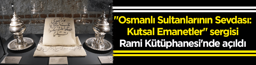 "Osmanlı Sultanlarının Sevdası: Kutsal Emanetler" sergisi Rami Kütüphanesi'nde açıldı