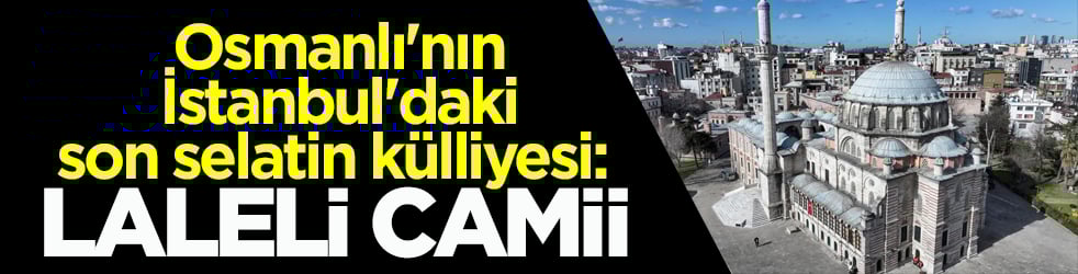 Osmanlı'nın İstanbul'daki son selatin külliyesi: Laleli Camii