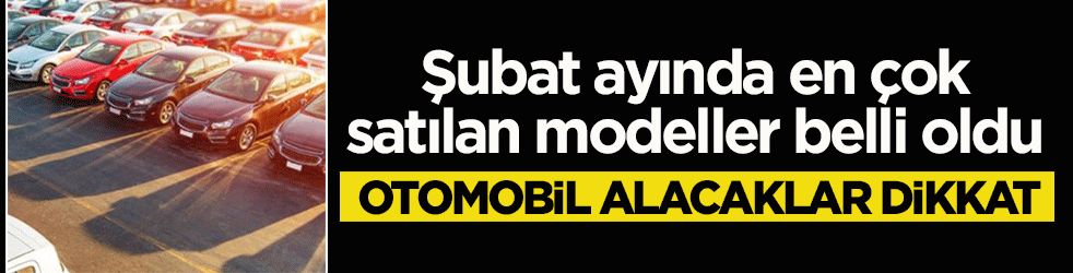 Otomobil almayı düşünenler dikkat! Şubat ayında en çok bu model araçlar tercih edildi