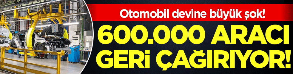 Otomobil devine büyük şok: 600 bin aracı geri çağırıyor!