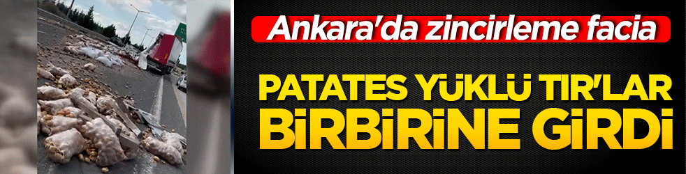 Otoyolda dönüşü kaçıran vurdumduymaz sürücü dehşet saçtı! Ankara'da zincirleme facia: Patates yüklü TIR'lar birbirine girdi, otoyol patates tarlasına döndü!