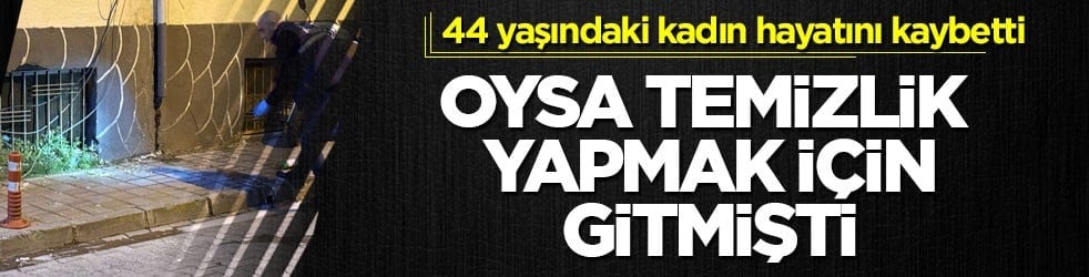 Oysa temizlik yapmak için gitmişti! 44 yaşındaki kadın hayatını kaybetti